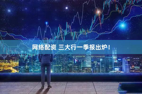 网络配资 三大行一季报出炉！