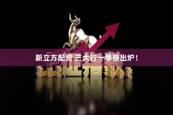 新立方配资 三大行一季报出炉！