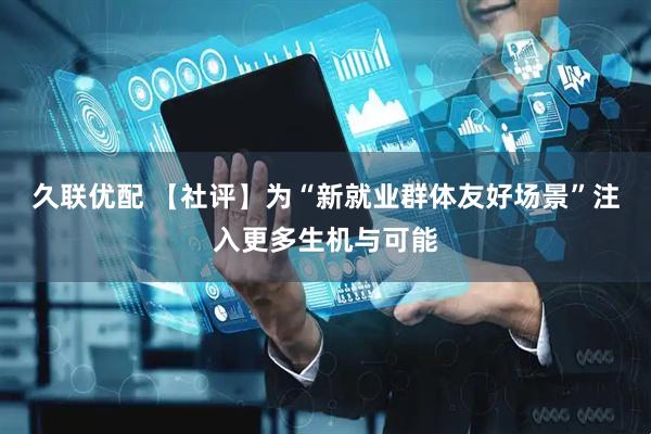 久联优配 【社评】为“新就业群体友好场景”注入更多生机与可能