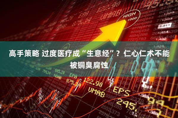 高手策略 过度医疗成“生意经”？仁心仁术不能被铜臭腐蚀