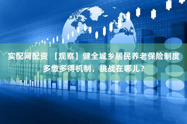 实配网配资 【观察】健全城乡居民养老保险制度多缴多得机制，挑战在哪儿？