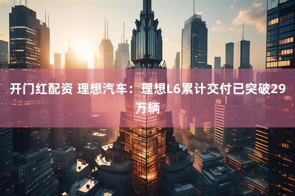 开门红配资 理想汽车：理想L6累计交付已突破29万辆