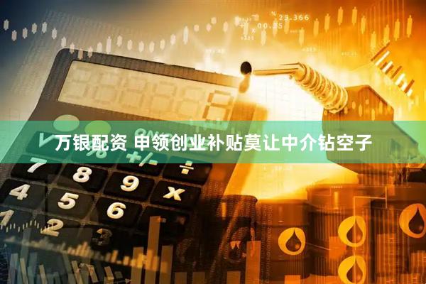 万银配资 申领创业补贴莫让中介钻空子
