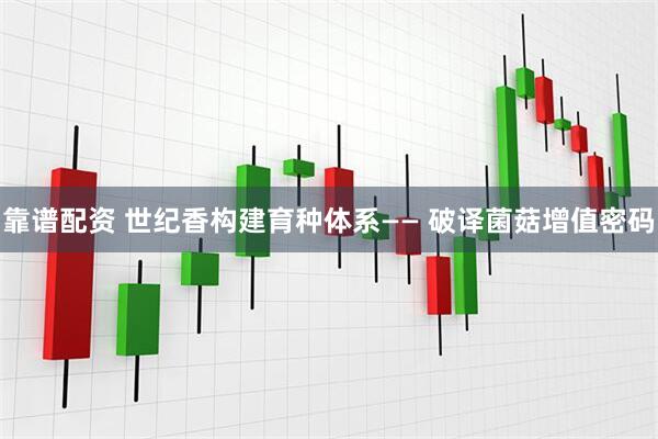 靠谱配资 世纪香构建育种体系—— 破译菌菇增值密码