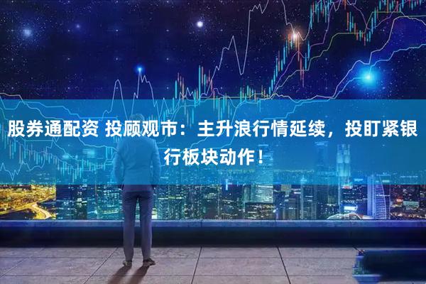 股券通配资 投顾观市：主升浪行情延续，投盯紧银行板块动作！