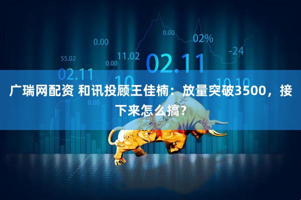 广瑞网配资 和讯投顾王佳楠：放量突破3500，接下来怎么搞？