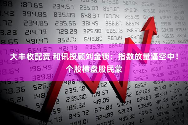 大丰收配资 和讯投顾刘金锁：指数放量逼空中！个股横盘股民蒙