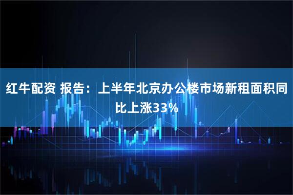 红牛配资 报告：上半年北京办公楼市场新租面积同比上涨33%