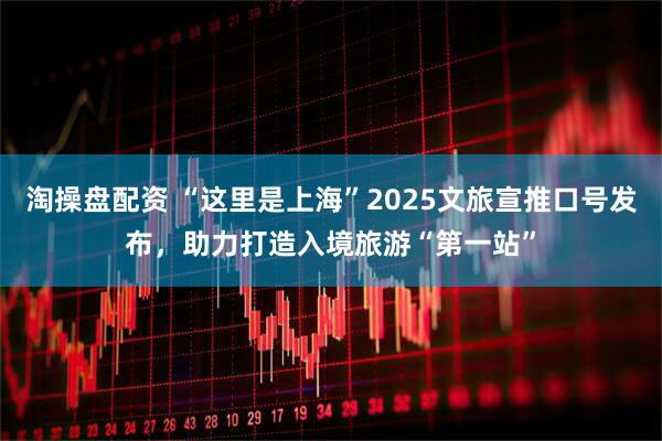 淘操盘配资 “这里是上海”2025文旅宣推口号发布，助力打造入境旅游“第一站”