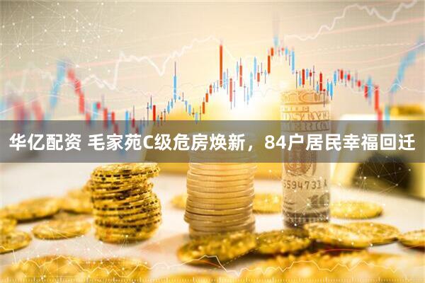 华亿配资 毛家苑C级危房焕新，84户居民幸福回迁