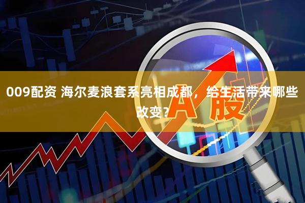 009配资 海尔麦浪套系亮相成都，给生活带来哪些改变？