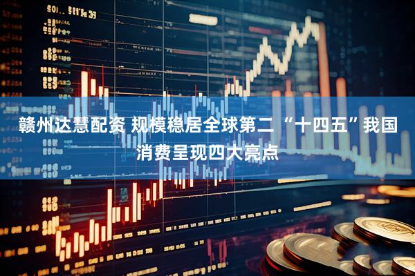 赣州达慧配资 规模稳居全球第二 “十四五”我国消费呈现四大亮点