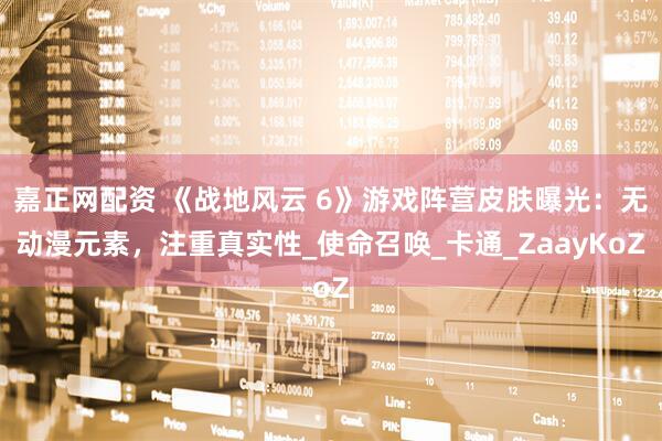 嘉正网配资 《战地风云 6》游戏阵营皮肤曝光：无动漫元素，注重真实性_使命召唤_卡通_ZaayKoZ