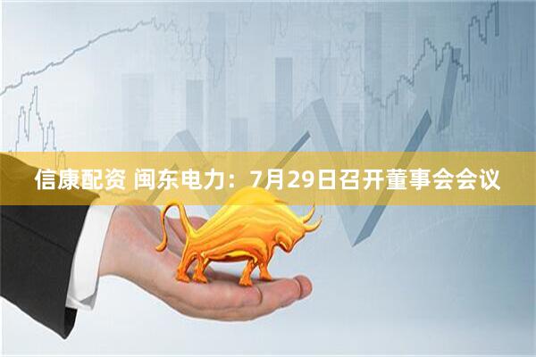 信康配资 闽东电力：7月29日召开董事会会议