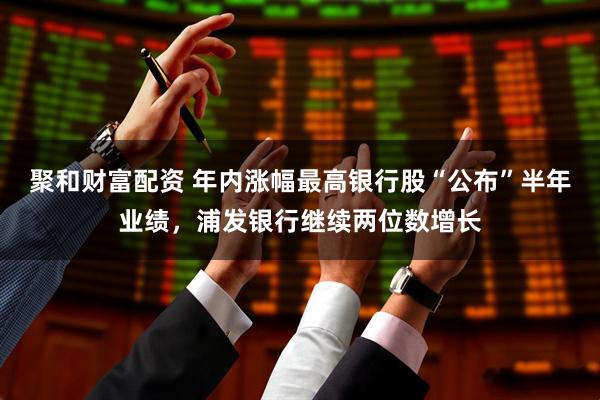 聚和财富配资 年内涨幅最高银行股“公布”半年业绩，浦发银行继续两位数增长