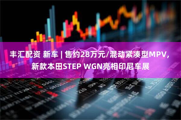 丰汇配资 新车 | 售约28万元/混动紧凑型MPV, 新款本田STEP WGN亮相印尼车展
