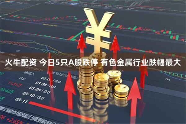 火牛配资 今日5只A股跌停 有色金属行业跌幅最大