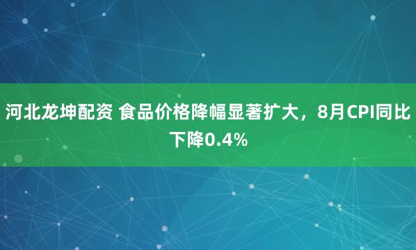 河北龙坤配资 食品价格降幅显著扩大，8月CPI同比下降0.4%