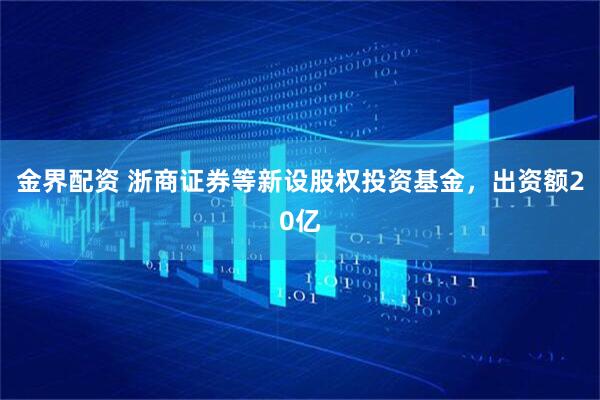 金界配资 浙商证券等新设股权投资基金，出资额20亿