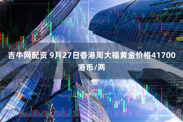 吉牛网配资 9月27日香港周大福黄金价格41700港币/两