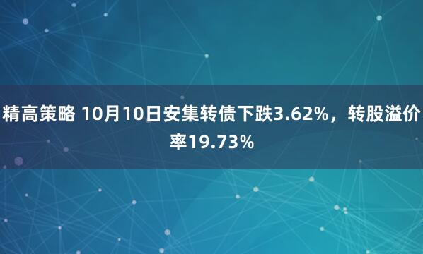 精高策略 10月10日安集转债下跌3.62%,转股溢价率19.73%