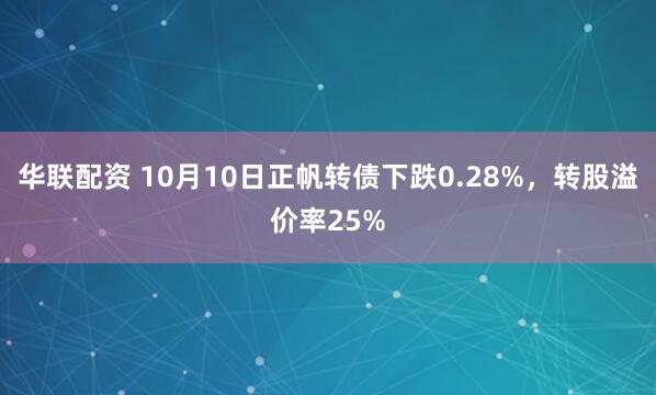 华联配资 10月10日正帆转债下跌0.28%,转股溢价率25%