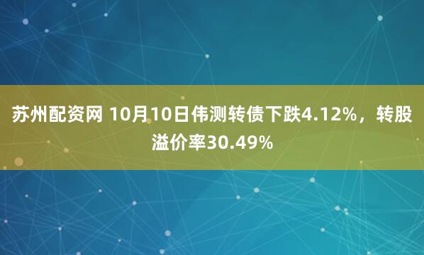苏州配资网 10月10日伟测转债下跌4.12%,转股溢价率30.49%