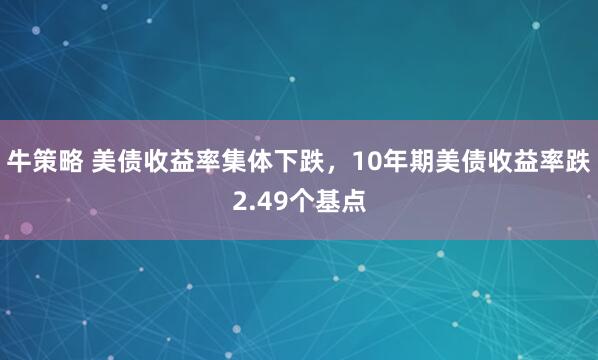 牛策略 美债收益率集体下跌，10年期美债收益率跌2.49个基点