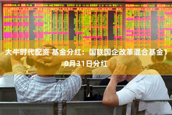 大牛时代配资 基金分红:国联国企改革混合基金10月31日分红