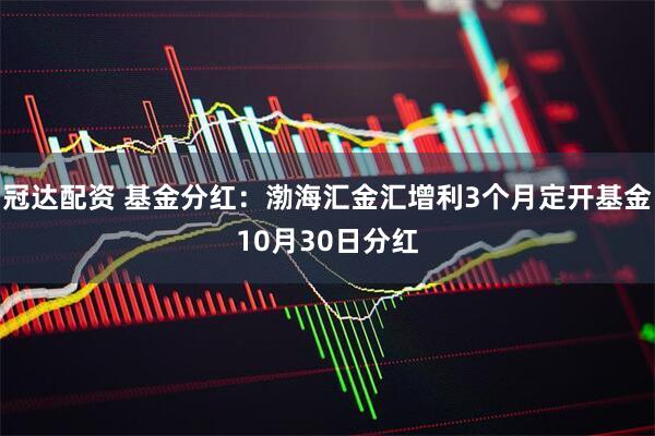 冠达配资 基金分红:渤海汇金汇增利3个月定开基金10月30日分红
