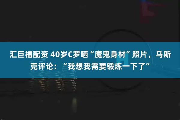 汇巨福配资 40岁C罗晒“魔鬼身材”照片，马斯克评论：“我想我需要锻炼一下了”