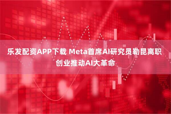 乐发配资APP下载 Meta首席AI研究员勒昆离职 创业推动AI大革命