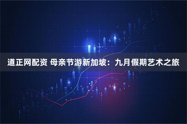 道正网配资 母亲节游新加坡：九月假期艺术之旅