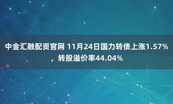 中金汇融配资官网 11月24日国力转债上涨1.57%，转股溢价率44.04%