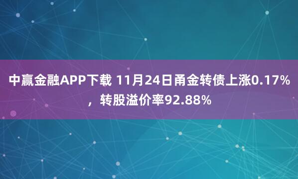 中赢金融APP下载 11月24日甬金转债上涨0.17%，转股溢价率92.88%