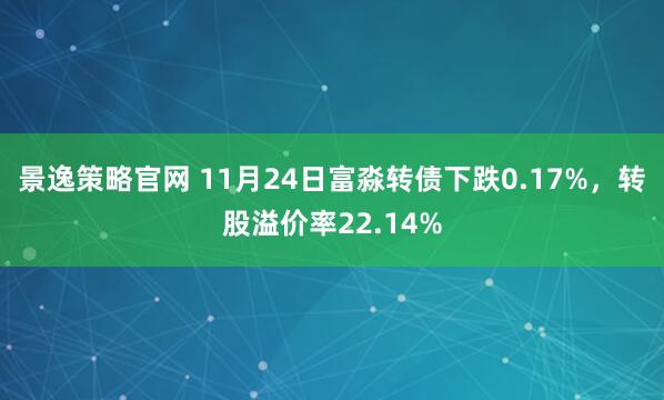 景逸策略官网 11月24日富淼转债下跌0.17%，转股溢价率22.14%