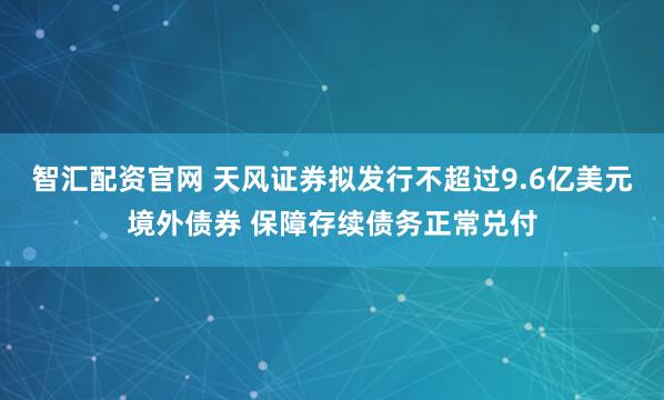 智汇配资官网 天风证券拟发行不超过9.6亿美元境外债券 保障存续债务正常兑付