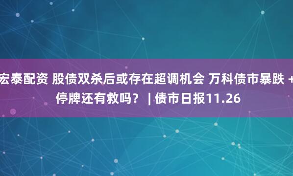 宏泰配资 股债双杀后或存在超调机会 万科债市暴跌 + 停牌还有救吗？ | 债市日报11.26