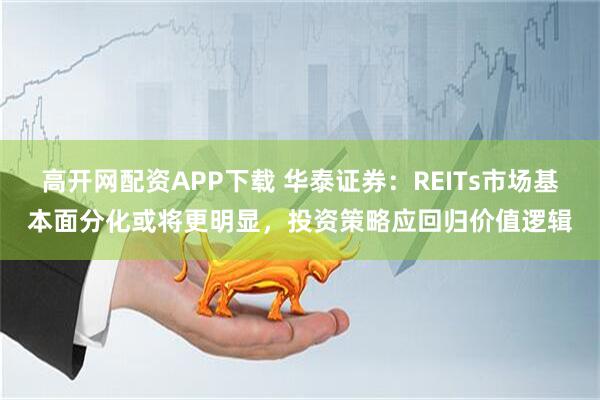 高开网配资APP下载 华泰证券:REITs市场基本面分化或将更明显,投资策略应回归价值逻辑