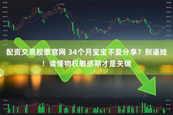 配资交易股票官网 34个月宝宝不爱分享?别逼娃!读懂物权敏感期才是关键