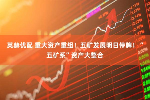 英赫优配 重大资产重组！五矿发展明日停牌！“五矿系”资产大整合
