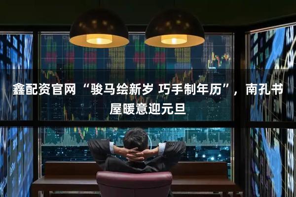 鑫配资官网 “骏马绘新岁 巧手制年历”,南孔书屋暖意迎元旦