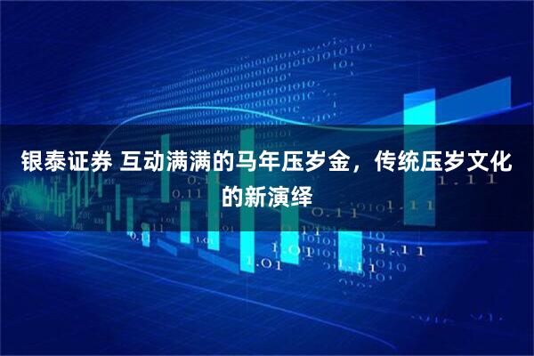 银泰证券 互动满满的马年压岁金，传统压岁文化的新演绎