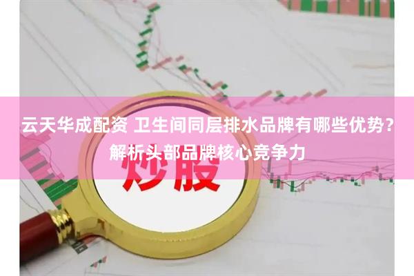 云天华成配资 卫生间同层排水品牌有哪些优势?解析头部品牌核心竞争力