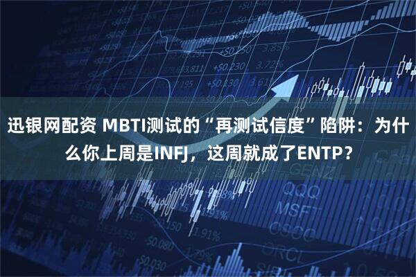 迅银网配资 MBTI测试的“再测试信度”陷阱：为什么你上周是INFJ，这周就成了ENTP？